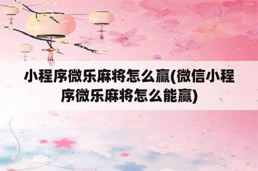 小程序微乐麻将怎么赢(微信小程序微乐麻将怎么能赢)