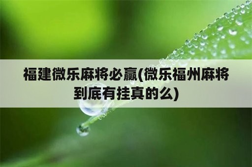 福建微乐麻将必赢(微乐福州麻将到底有挂真的么)